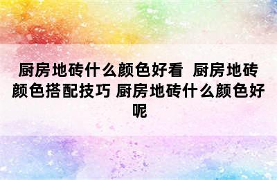 厨房地砖什么颜色好看  厨房地砖颜色搭配技巧 厨房地砖什么颜色好呢